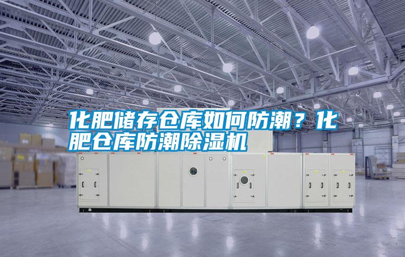 化肥儲存倉庫如何防潮？化肥倉庫防潮除濕機