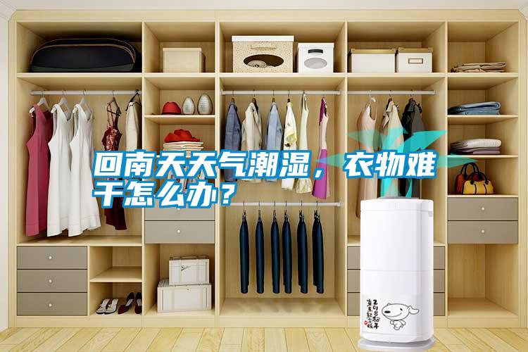 回南天天氣潮濕，衣物難干怎么辦？