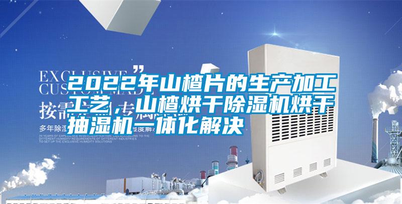 2022年山楂片的生產加工工藝，山楂烘干除濕機烘干抽濕機一體化解決