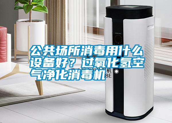 公共場所消毒用什么設備好？過氧化氫空氣凈化消毒機