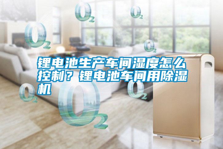 鋰電池生產車間濕度怎么控制？鋰電池車間用除濕機
