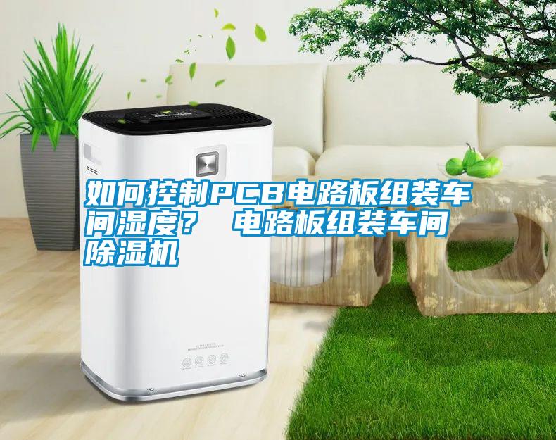 如何控制PCB電路板組裝車間濕度？ 電路板組裝車間除濕機