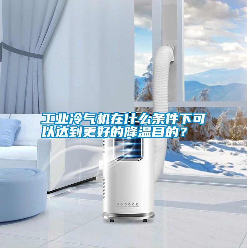 工業冷氣機在什么條件下可以達到更好的降溫目的？