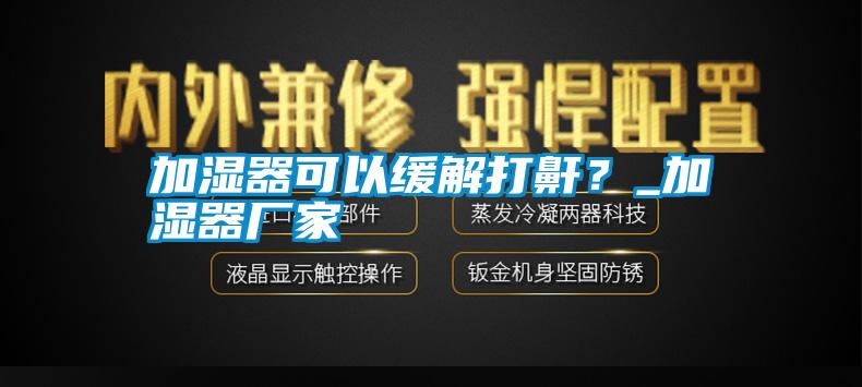 加濕器可以緩解打鼾？_加濕器廠家