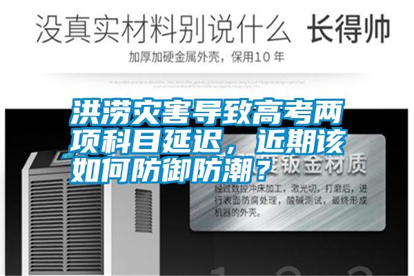 洪澇災害導致高考兩項科目延遲，近期該如何防御防潮？