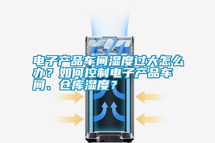 電子產品車間濕度過大怎么辦？如何控制電子產品車間、倉庫濕度？