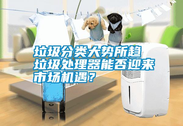 垃圾分類大勢所趨 垃圾處理器能否迎來市場機遇？