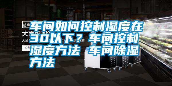 車間如何控制濕度在30以下？車間控制濕度方法 車間除濕方法
