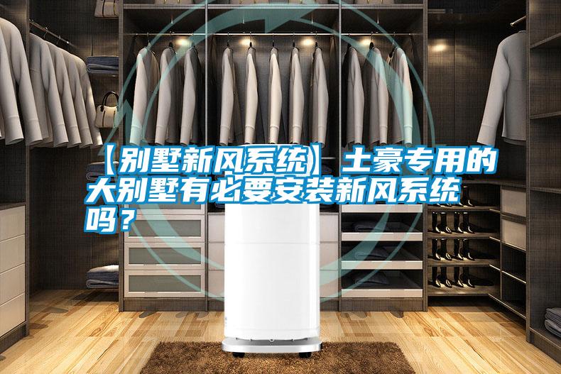 【別墅新風系統】土豪專用的大別墅有必要安裝新風系統嗎？