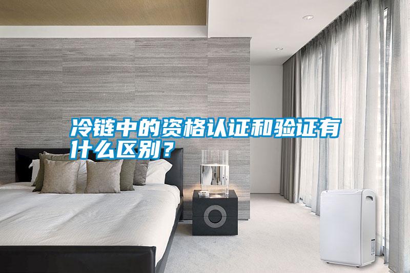 冷鏈中的資格認證和驗證有什么區別？