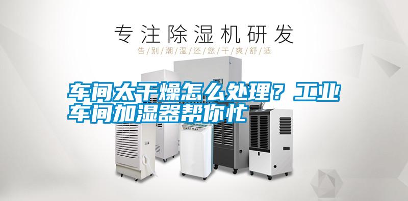 車間太干燥怎么處理？工業車間加濕器幫你忙