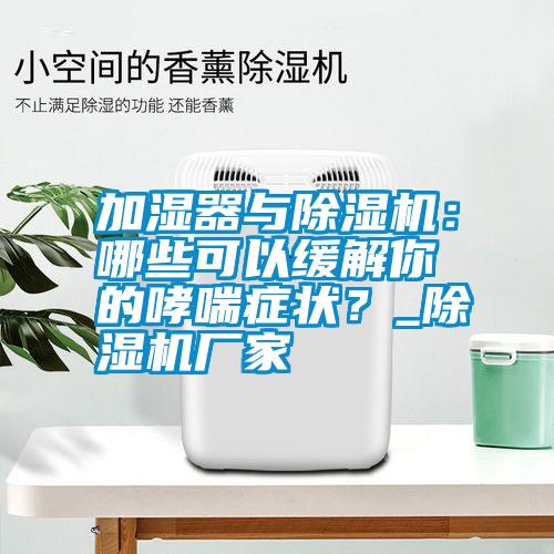 加濕器與除濕機：哪些可以緩解你的哮喘癥狀？_除濕機廠家
