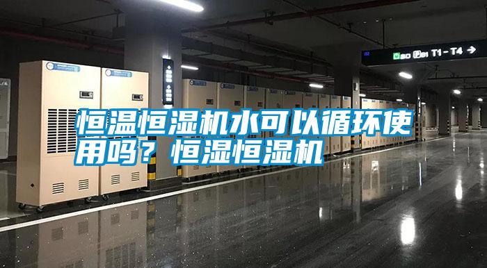 恒溫恒濕機水可以循環使用嗎？恒濕恒濕機