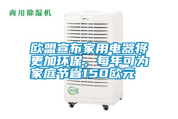 歐盟宣布家用電器將更加環保，每年可為家庭節省150歐元