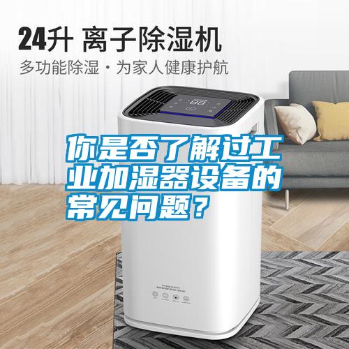 你是否了解過工業加濕器設備的常見問題？