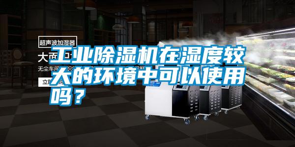 工業除濕機在濕度較大的環境中可以使用嗎？