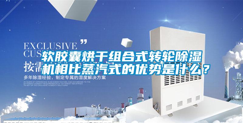 軟膠囊烘干組合式轉輪除濕機相比蒸汽式的優勢是什么？