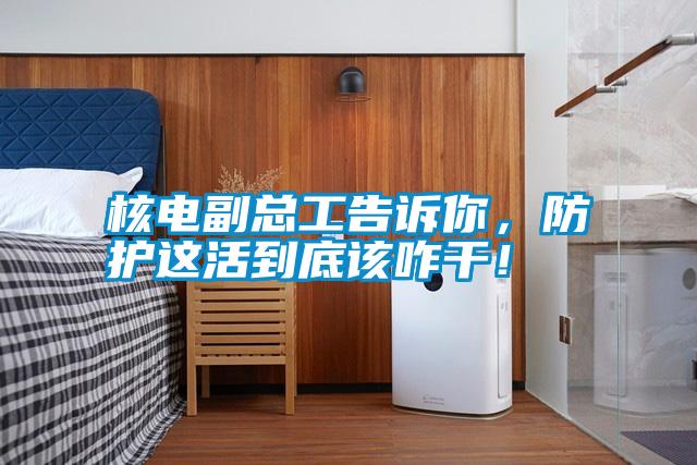 核電副總工告訴你，防護這活到底該咋干！