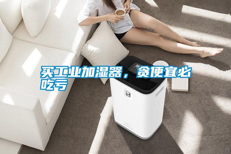 買工業加濕器，貪便宜必吃虧