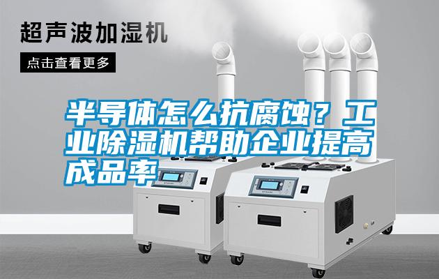 半導體怎么抗腐蝕？工業除濕機幫助企業提高成品率