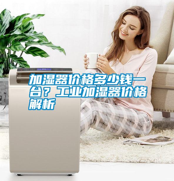 加濕器價格多少錢一臺？工業加濕器價格解析