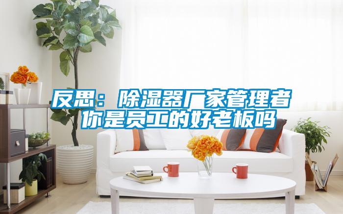 反思:除濕器廠家管理者 你是員工的好老板嗎