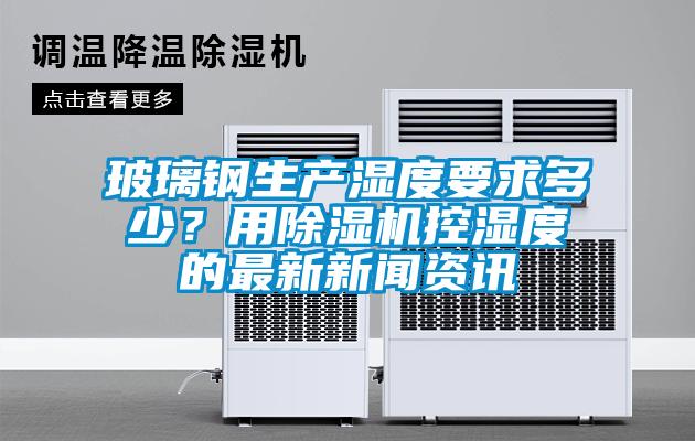玻璃鋼生產濕度要求多少？用除濕機控濕度的最新新聞資訊