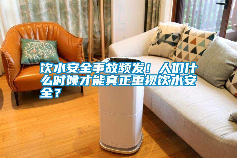飲水安全事故頻發！人們什么時候才能真正重視飲水安全？