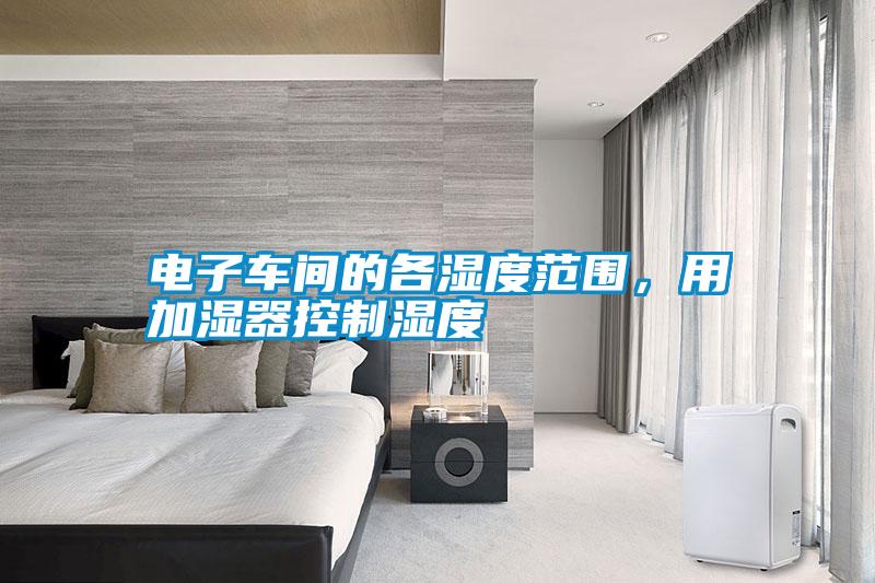 電子車間的各濕度范圍，用加濕器控制濕度