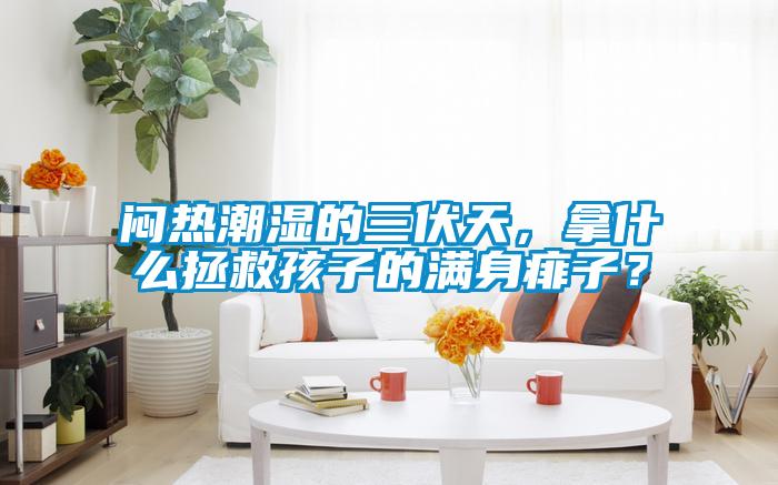 悶熱潮濕的三伏天，拿什么拯救孩子的滿身痱子？