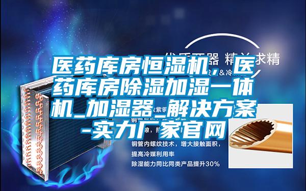 醫藥庫房恒濕機，醫藥庫房除濕加濕一體機_加濕器_解決方案-實力廠家官網