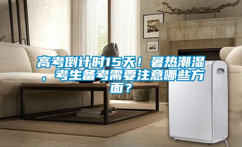 高考倒計時15天！暑熱潮濕，考生備考需要注意哪些方面？