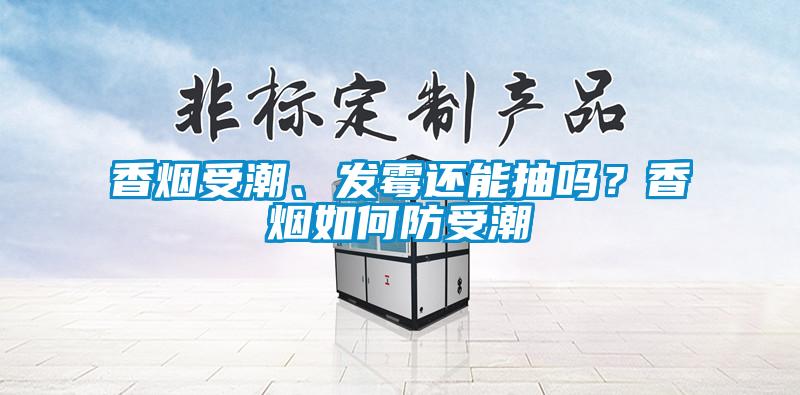 香煙受潮、發霉還能抽嗎？香煙如何防受潮