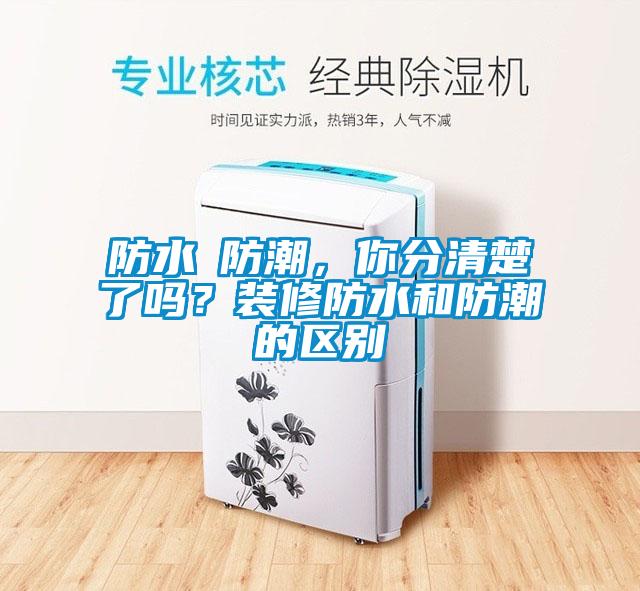 防水≠防潮，你分清楚了嗎？裝修防水和防潮的區別
