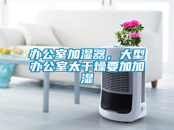 辦公室加濕器，大型辦公室太干燥要加加濕