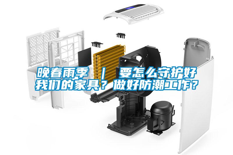 晚春雨季 ｜ 要怎么守護好我們的家具？做好防潮工作？