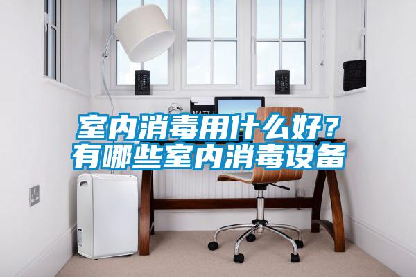 室內消毒用什么好？有哪些室內消毒設備