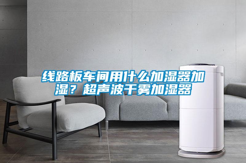 線路板車間用什么加濕器加濕？超聲波干霧加濕器