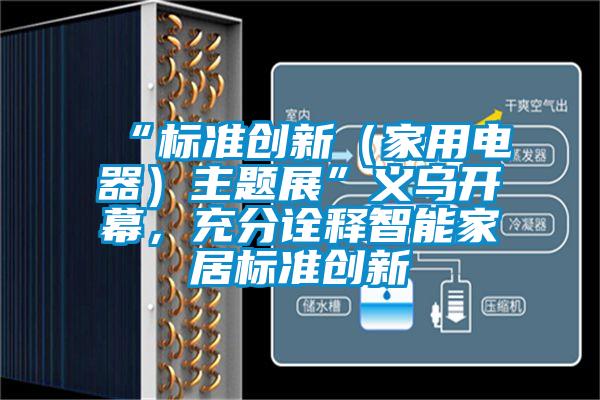 “標準創新（家用電器）主題展”義烏開幕，充分詮釋智能家居標準創新