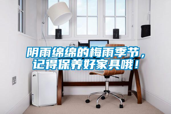 陰雨綿綿的梅雨季節，記得保養好家具哦！