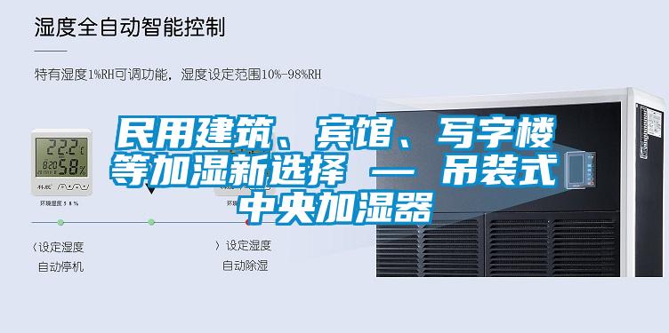 民用建筑、賓館、寫字樓等加濕新選擇 — 吊裝式中央加濕器