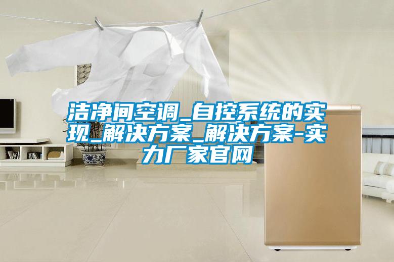 潔凈間空調_自控系統的實現_解決方案_解決方案-實力廠家官網