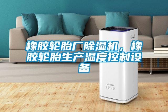 橡膠輪胎廠除濕機，橡膠輪胎生產濕度控制設備