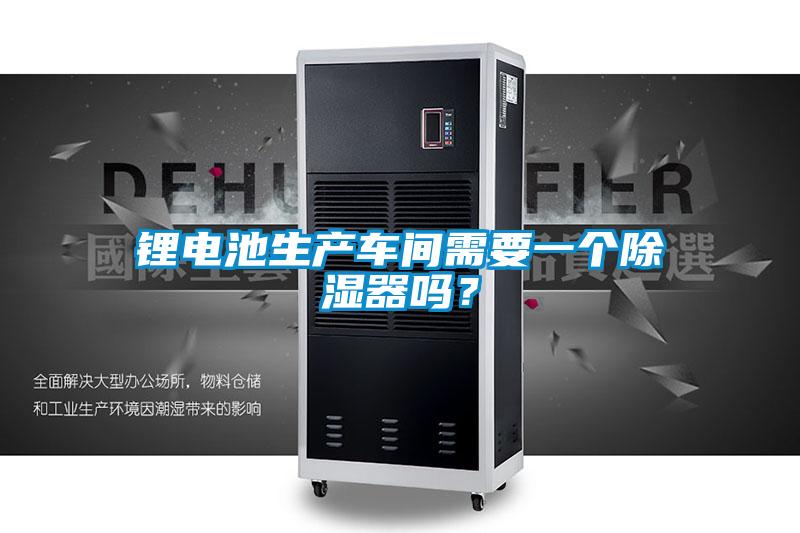 鋰電池生產車間需要一個除濕器嗎？