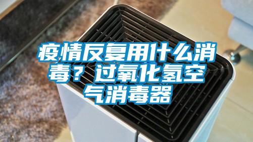 疫情反復用什么消毒？過氧化氫空氣消毒器