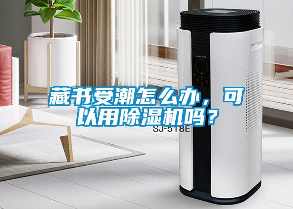 藏書受潮怎么辦，可以用除濕機嗎？