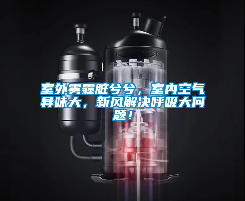 室外霧霾臟兮兮，室內空氣異味大，新風解決呼吸大問題！