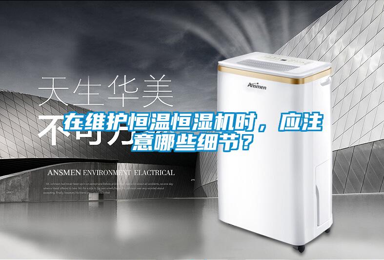 在維護恒溫恒濕機時，應注意哪些細節？