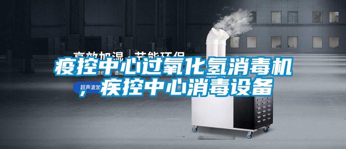 疫控中心過氧化氫消毒機，疾控中心消毒設備