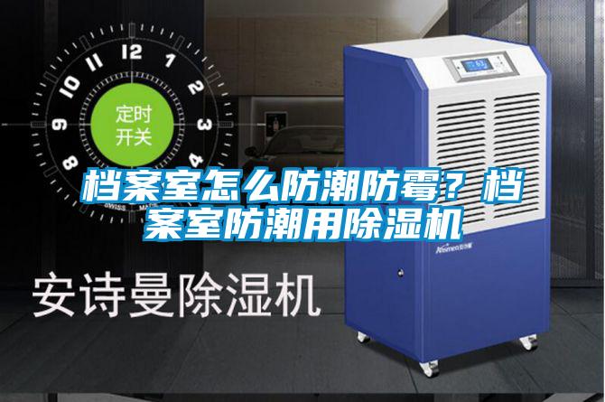 檔案室怎么防潮防霉？檔案室防潮用除濕機